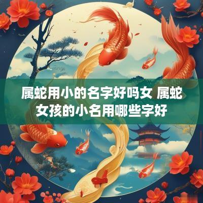 属蛇用小的名字好吗女 属蛇女孩的小名用哪些字好