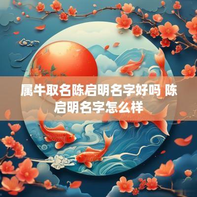 属牛取名陈启明名字好吗 陈启明名字怎么样