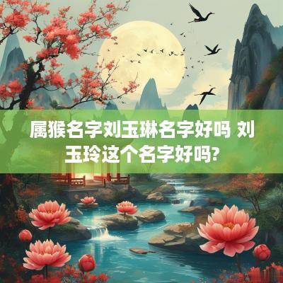 属猴名字刘玉琳名字好吗 刘玉玲这个名字好吗?