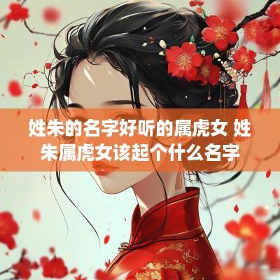 姓朱的名字好听的属虎女 姓朱属虎女该起个什么名字