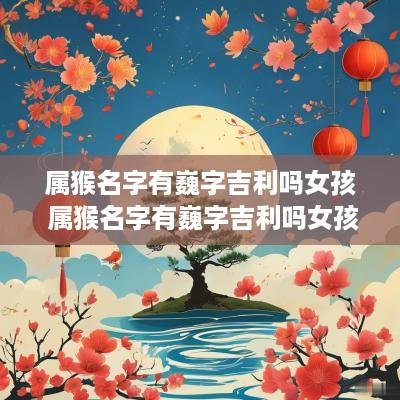 属猴名字有巍字吉利吗女孩 属猴名字有巍字吉利吗女孩怎么取名