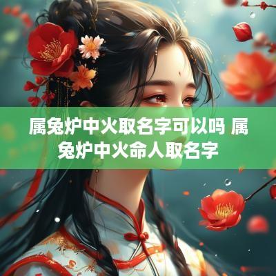 属兔炉中火取名字可以吗 属兔炉中火命人取名字