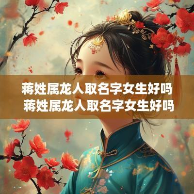 蒋姓属龙人取名字女生好吗 蒋姓属龙人取名字女生好吗