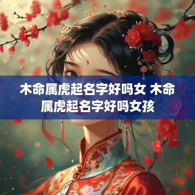 木命属虎起名字好吗女 木命属虎起名字好吗女孩