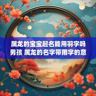 属龙的宝宝起名能用羽字吗男孩 属龙的名字带雨字的意义
