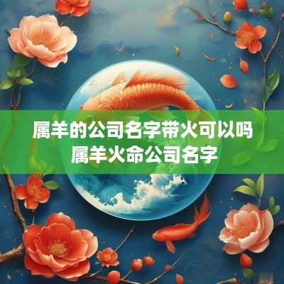 属羊的公司名字带火可以吗 属羊火命公司名字