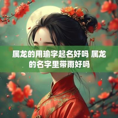 属龙的用瑜字起名好吗 属龙的名字里带雨好吗