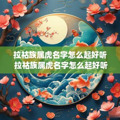 拉祜族属虎名字怎么起好听 拉祜族属虎名字怎么起好听点