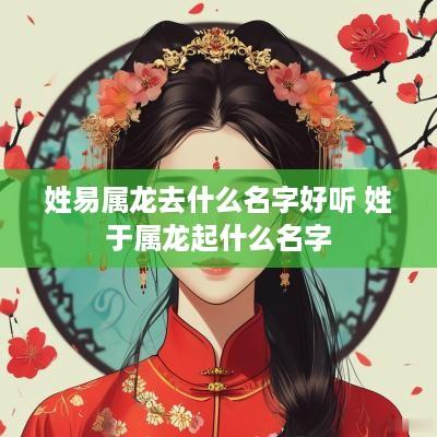 姓易属龙去什么名字好听 姓于属龙起什么名字