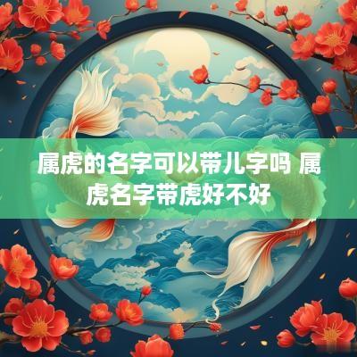 属虎的名字可以带儿字吗 属虎名字带虎好不好