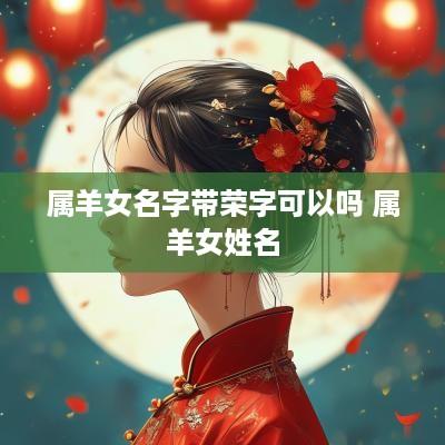 属羊女名字带荣字可以吗 属羊女姓名