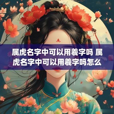 属虎名字中可以用羲字吗 属虎名字中可以用羲字吗怎么取
