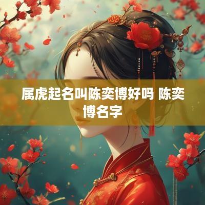 属虎起名叫陈奕博好吗 陈奕博名字