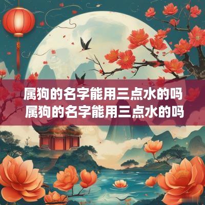 属狗的名字能用三点水的吗 属狗的名字能用三点水的吗女孩