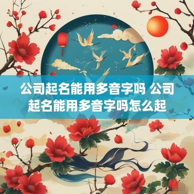 公司起名能用多音字吗 公司起名能用多音字吗怎么起