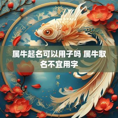 属牛起名可以用子吗 属牛取名不宜用字 属牛起名可以用子吗 属牛取名不宜用字