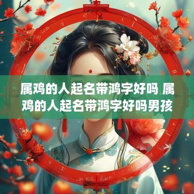 属鸡的人起名带鸿字好吗 属鸡的人起名带鸿字好吗男孩