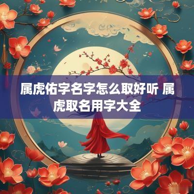 属虎佑字名字怎么取好听 属虎取名用字大全