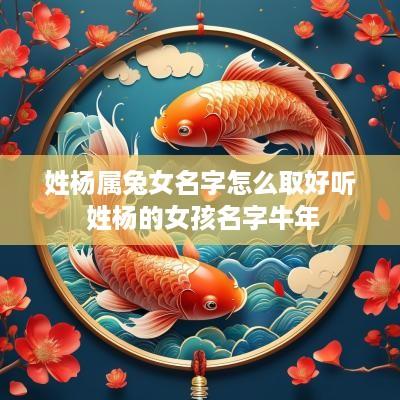 姓杨属兔女名字怎么取好听 姓杨的女孩名字蛇年