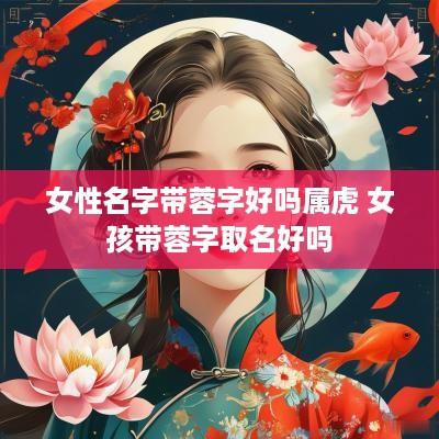 女性名字带蓉字好吗属虎 女孩带蓉字取名好吗