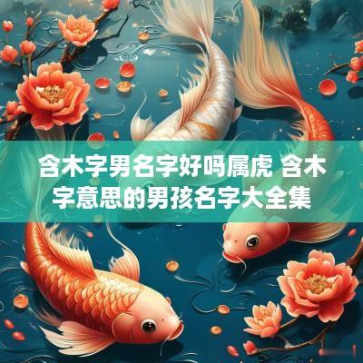 含木字男名字好吗属虎 含木字意思的男孩名字大全集