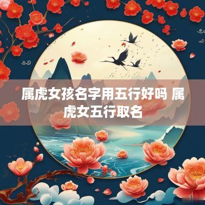 属虎女孩名字用五行好吗 属虎女五行取名