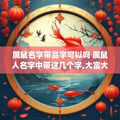 属鼠名字带品字可以吗 属鼠人名字中带这几个字,大富大贵,转发行大运 属鼠名字带品字可以吗 属鼠人名字中带这几个字,大富大贵,转发行大运