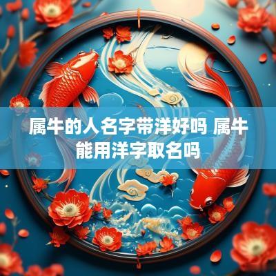属牛的人名字带洋好吗 属牛能用洋字取名吗