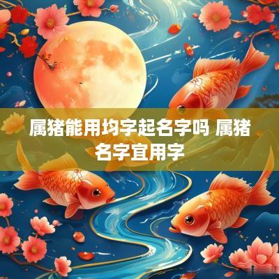 属猪能用均字起名字吗 属猪名字宜用字