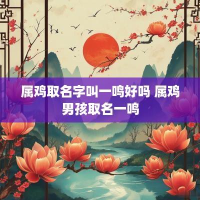 属鸡取名字叫一鸣好吗 属鸡男孩取名一鸣
