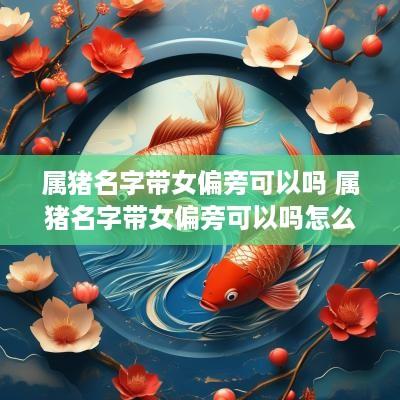属猪名字带女偏旁可以吗 属猪名字带女偏旁可以吗怎么读
