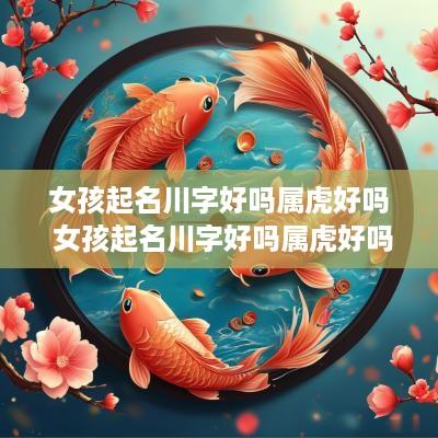 女孩起名川字好吗属虎好吗 女孩起名川字好吗属虎好吗