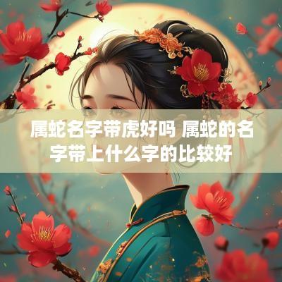 属蛇名字带虎好吗 属蛇的名字带上什么字的比较好