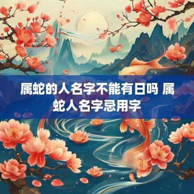 属蛇的人名字不能有日吗 属蛇人名字忌用字