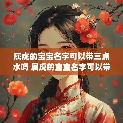 属虎的宝宝名字可以带三点水吗 属虎的宝宝名字可以带三点水吗怎么取