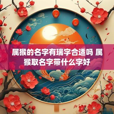 属猴的名字有瑞字合适吗 属猴取名字带什么字好