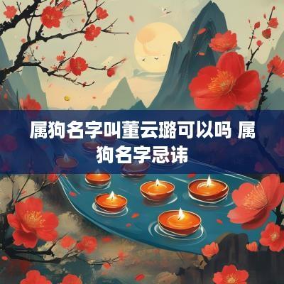 属狗名字叫董云璐可以吗 属狗名字忌讳