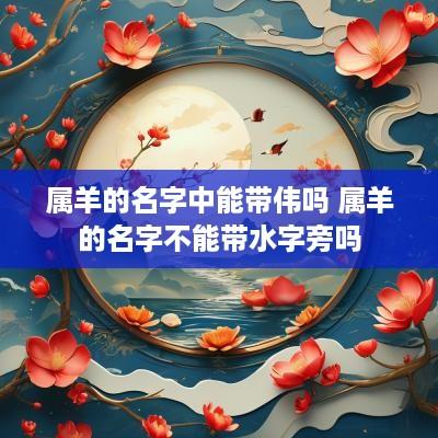 属羊的名字中能带伟吗 属羊的名字不能带水字旁吗