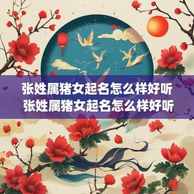 张姓属猪女起名怎么样好听 张姓属猪女起名怎么样好听点