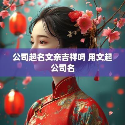 公司起名文亲吉祥吗 用文起公司名