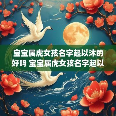 宝宝属虎女孩名字起以沐的好吗 宝宝属虎女孩名字起以沐的好吗怎么取名