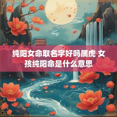 纯阳女命取名字好吗属虎 女孩纯阳命是什么意思