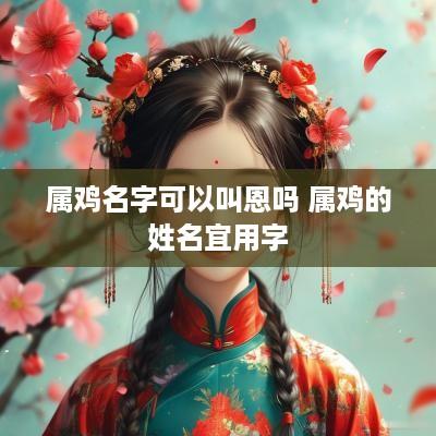 属鸡名字可以叫恩吗 属鸡的姓名宜用字