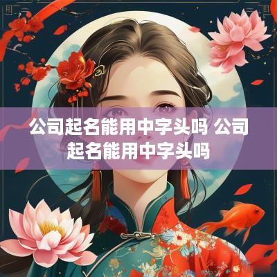 公司起名能用中字头吗 公司起名能用中字头吗