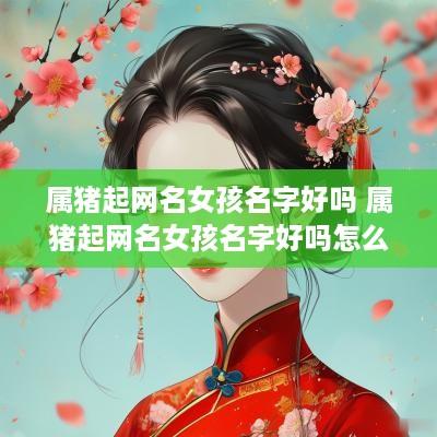 属猪起网名女孩名字好吗 属猪起网名女孩名字好吗怎么取