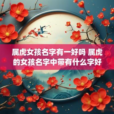 属虎女孩名字有一好吗 属虎的女孩名字中带有什么字好