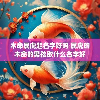 木命属虎起名字好吗 属虎的木命的男孩取什么名字好