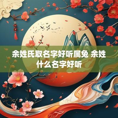 余姓氏取名字好听属兔 余姓什么名字好听