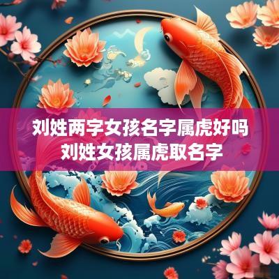 刘姓两字女孩名字属虎好吗 刘姓女孩属虎取名字