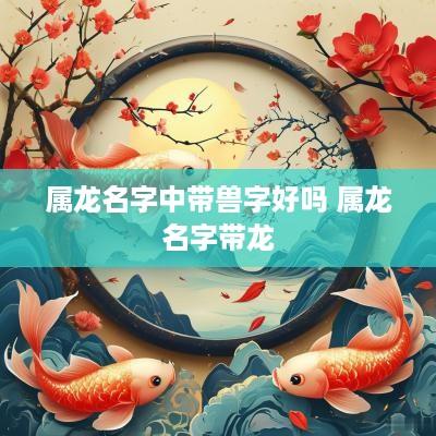 属龙名字中带兽字好吗 属龙名字带龙